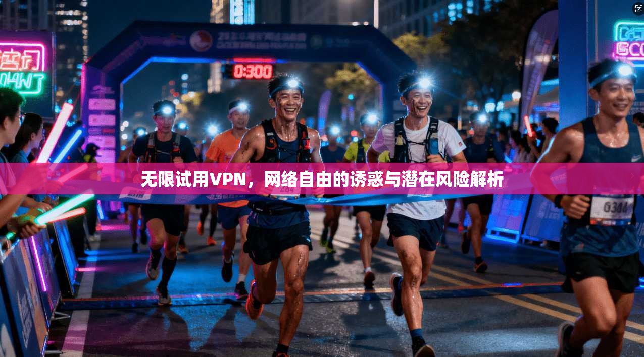 无限试用VPN,网络自由的诱惑与潜在风险解析 无限试用VPN,网络自由的诱惑与潜在风险解析