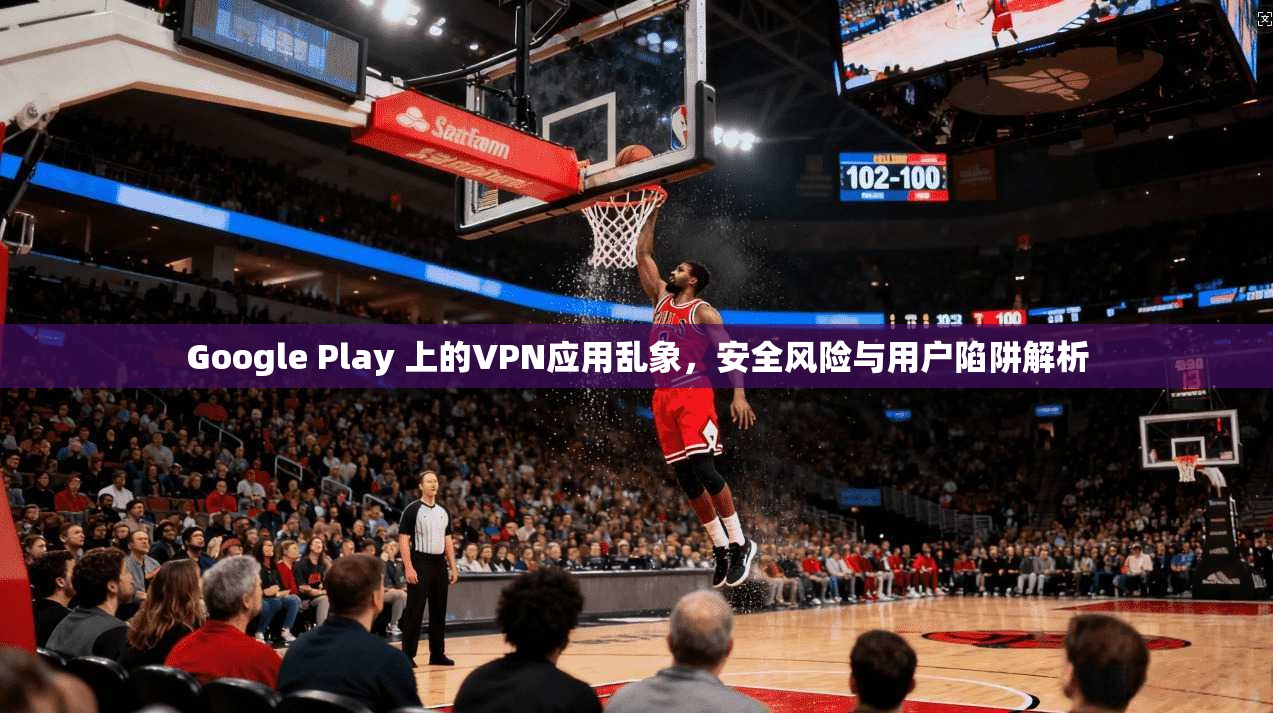 Google Play 上的VPN应用乱象，安全风险与用户陷阱解析