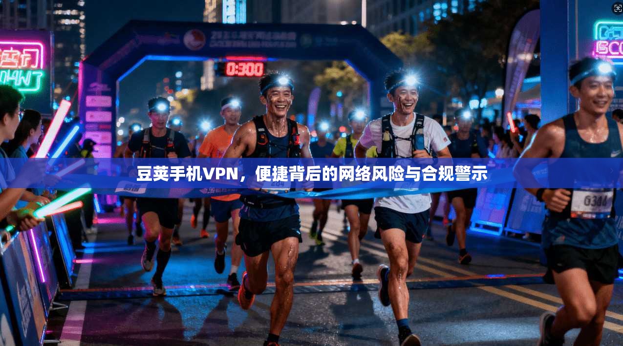 豆荚手机VPN，便捷背后的网络风险与合规警示