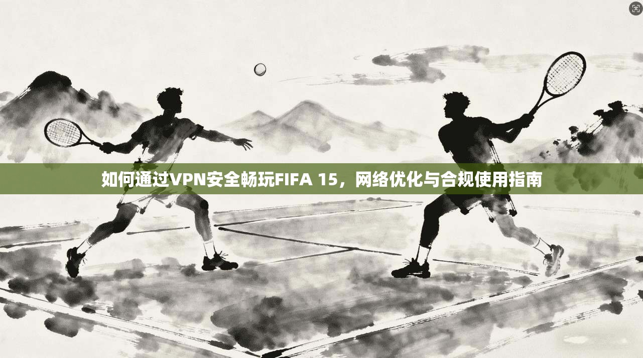 如何通过VPN安全畅玩FIFA 15，网络优化与合规使用指南