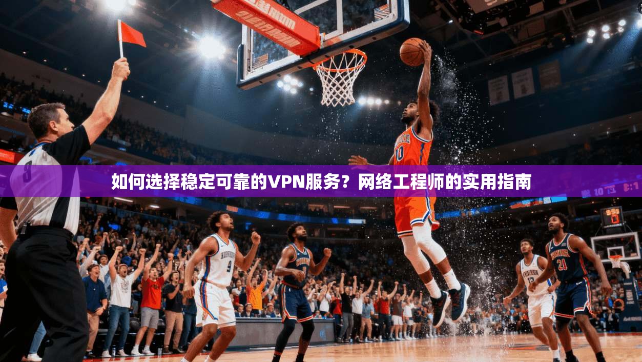 如何选择稳定可靠的VPN服务？网络工程师的实用指南