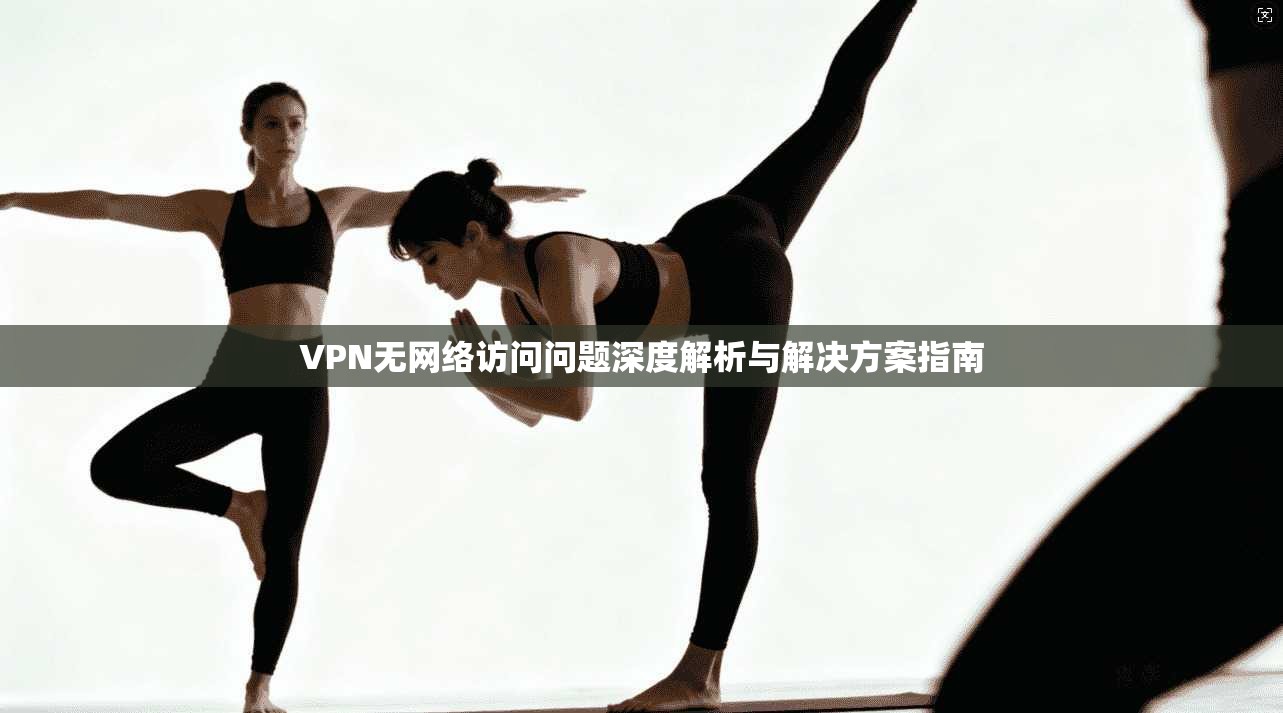 VPN无网络访问问题深度解析与解决方案指南 VPN无网络访问问题深度解析与解决方案指南
