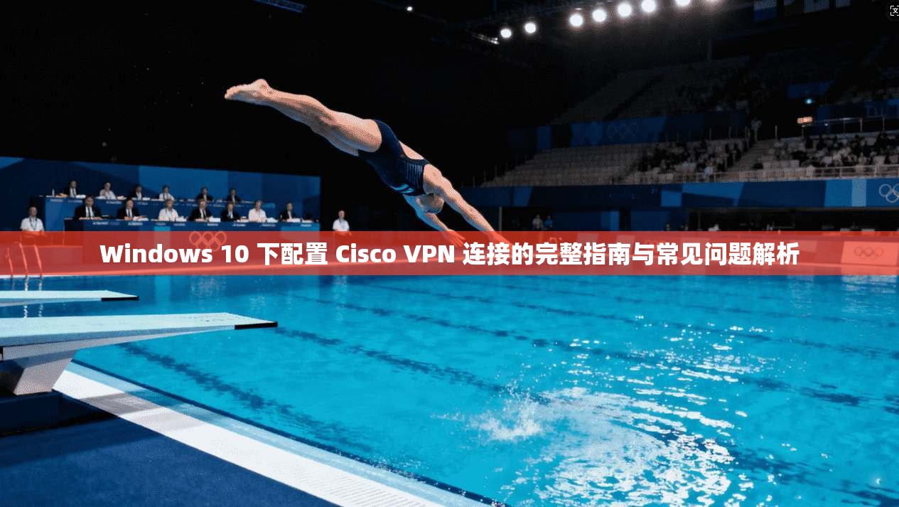 Windows 10 下配置 Cisco VPN 连接的完整指南与常见问题解析 Windows 10 下配置 Cisco VPN 连接的完整指南与常见问题解析