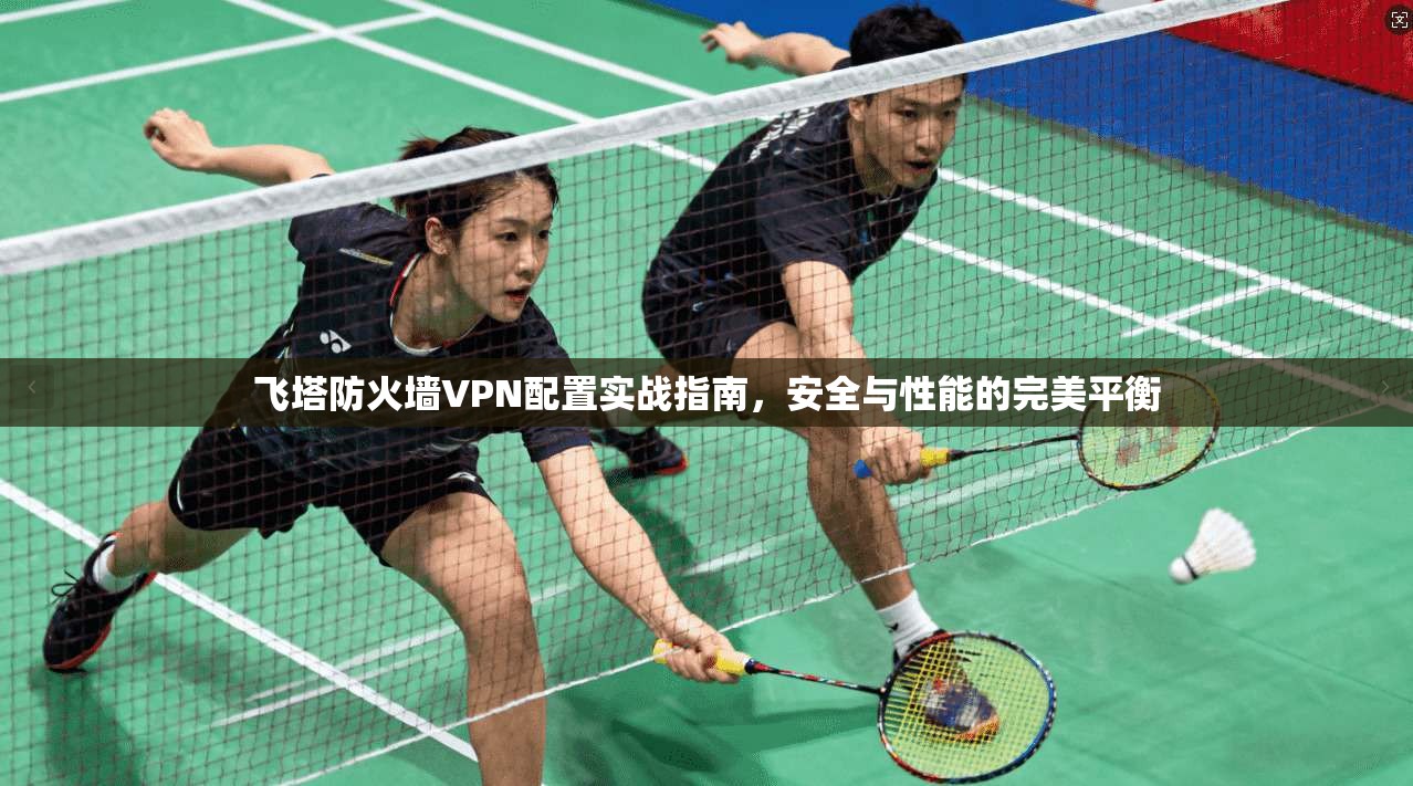飞塔防火墙VPN配置实战指南,安全与性能的完美平衡 飞塔防火墙VPN配置实战指南,安全与性能的完美平衡