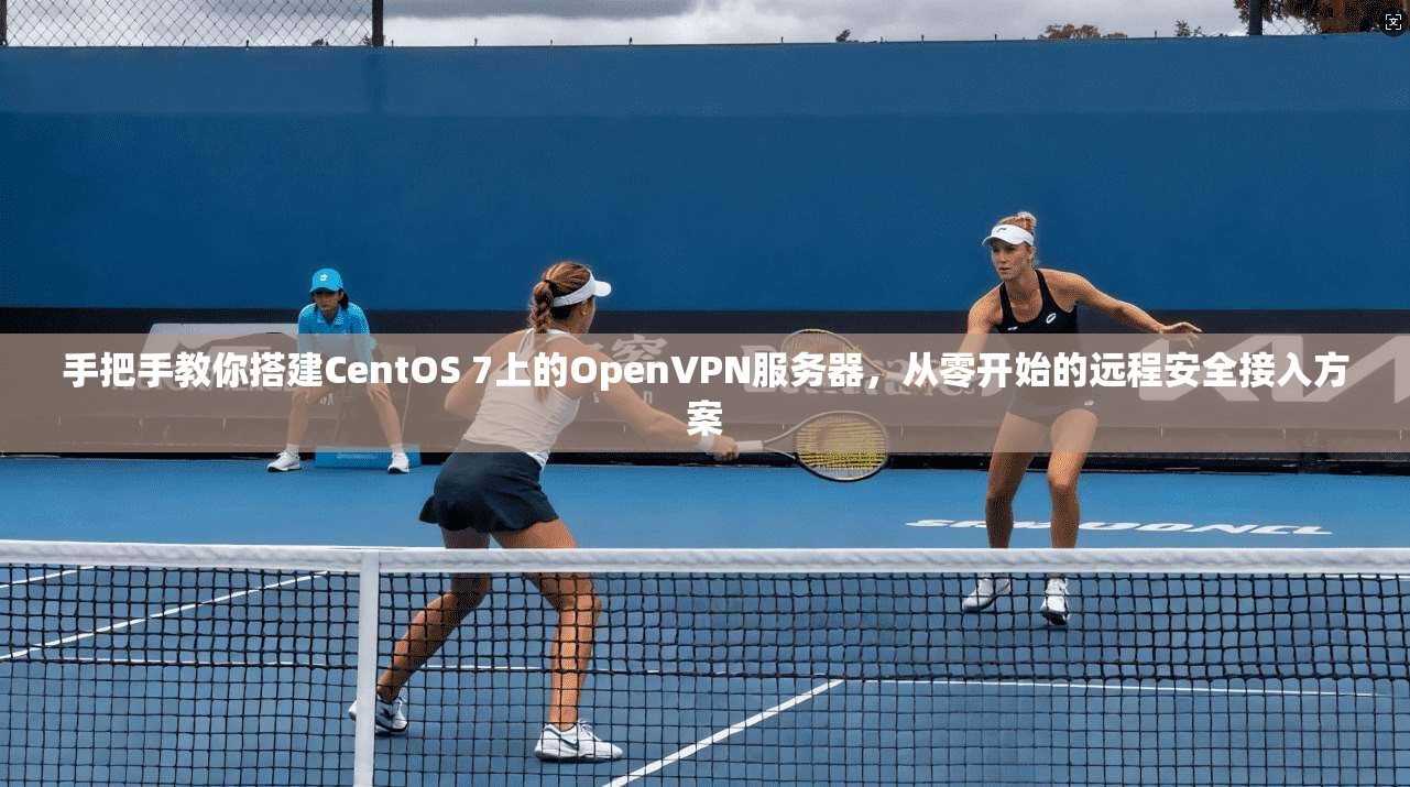 手把手教你搭建CentOS 7上的OpenVPN服务器，从零开始的远程安全接入方案