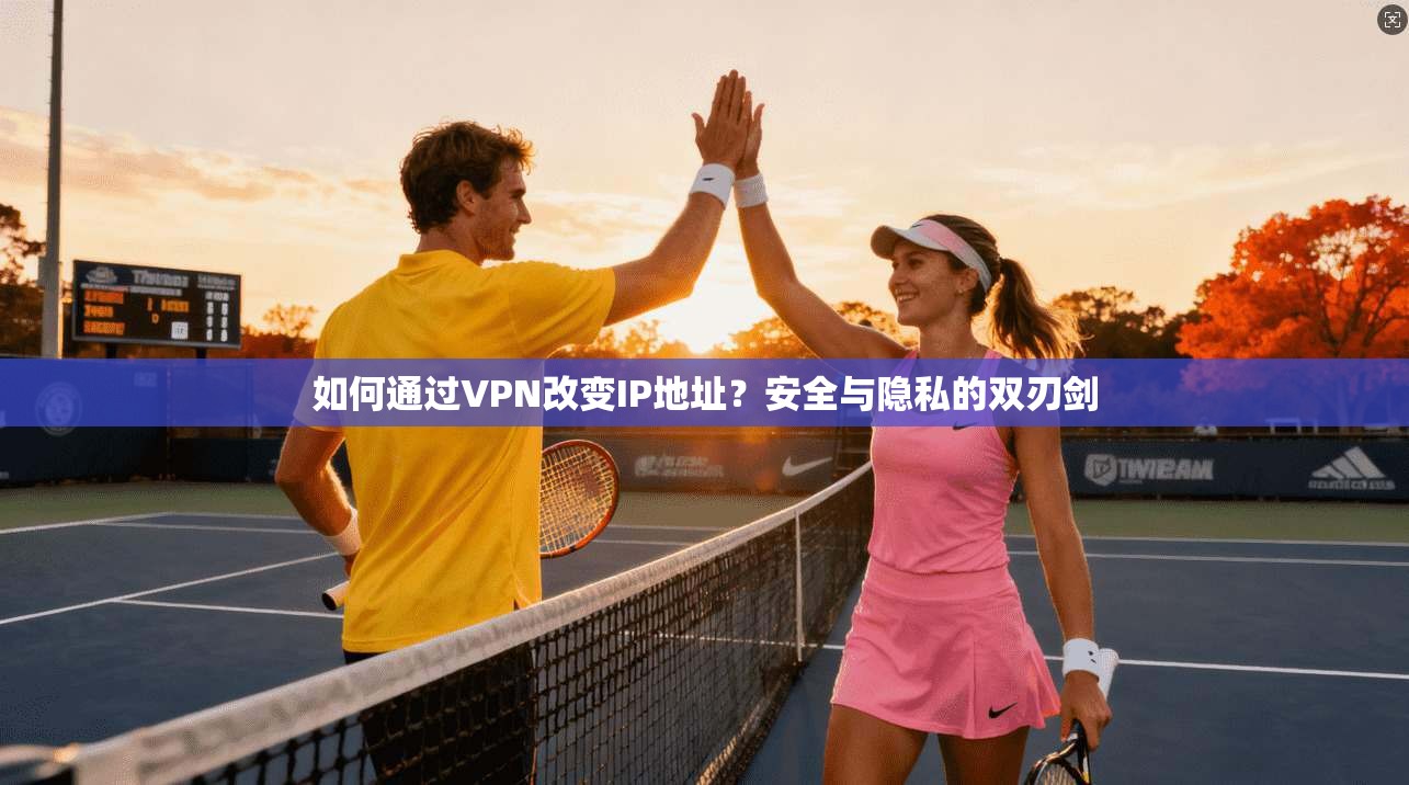 如何通过VPN改变IP地址？安全与隐私的双刃剑