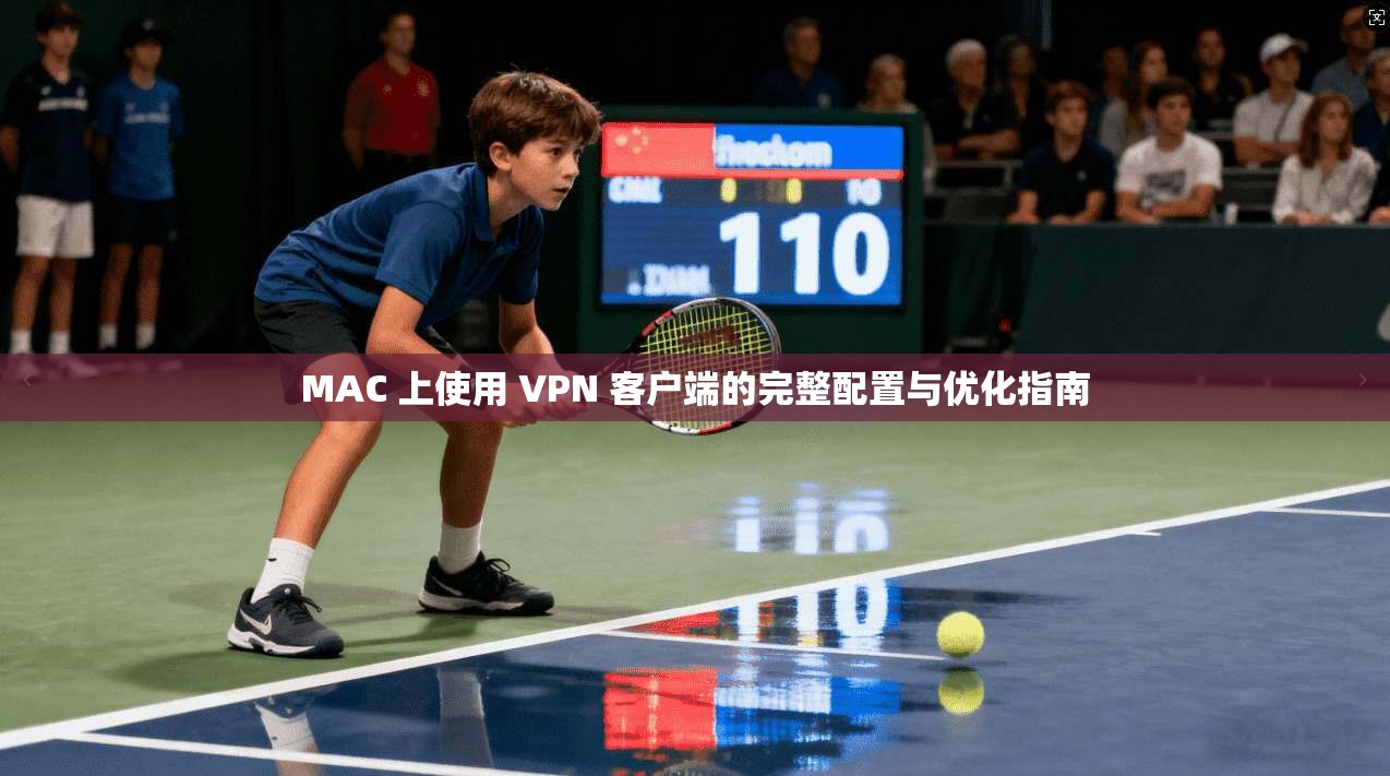 MAC 上使用 VPN 客户端的完整配置与优化指南