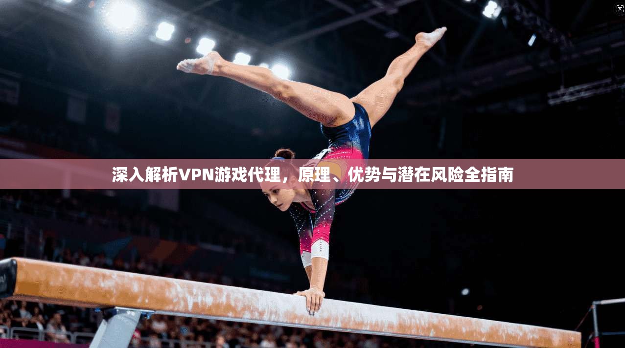 深入解析VPN游戏代理，原理、优势与潜在风险全指南