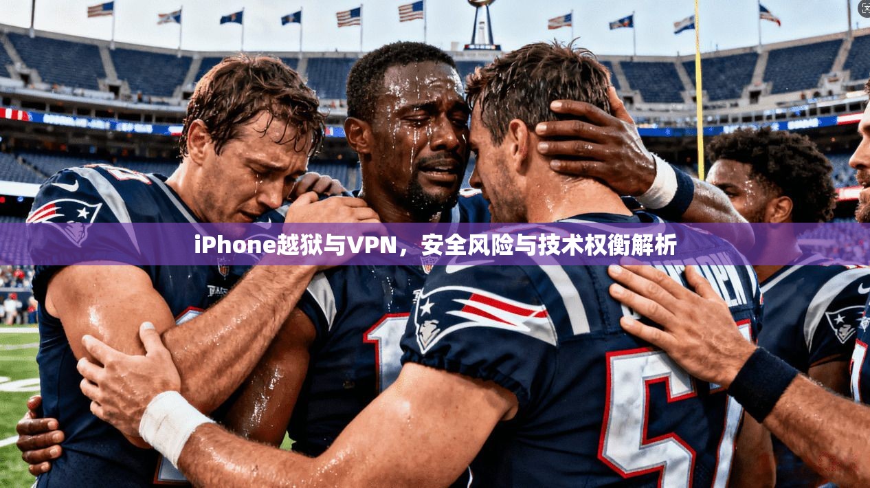 iPhone越狱与VPN，安全风险与技术权衡解析
