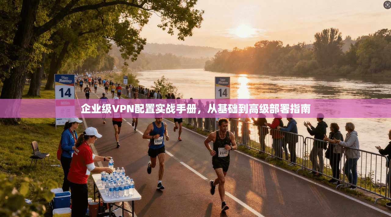 企业级VPN配置实战手册，从基础到高级部署指南