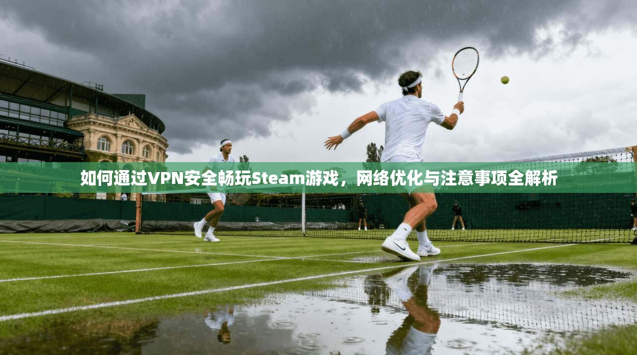 如何通过VPN安全畅玩Steam游戏，网络优化与注意事项全解析