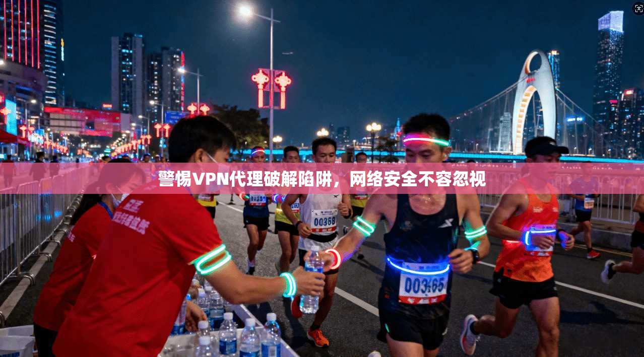 警惕VPN代理破解陷阱,网络安全不容忽视 警惕VPN代理破解陷阱,网络安全不容忽视