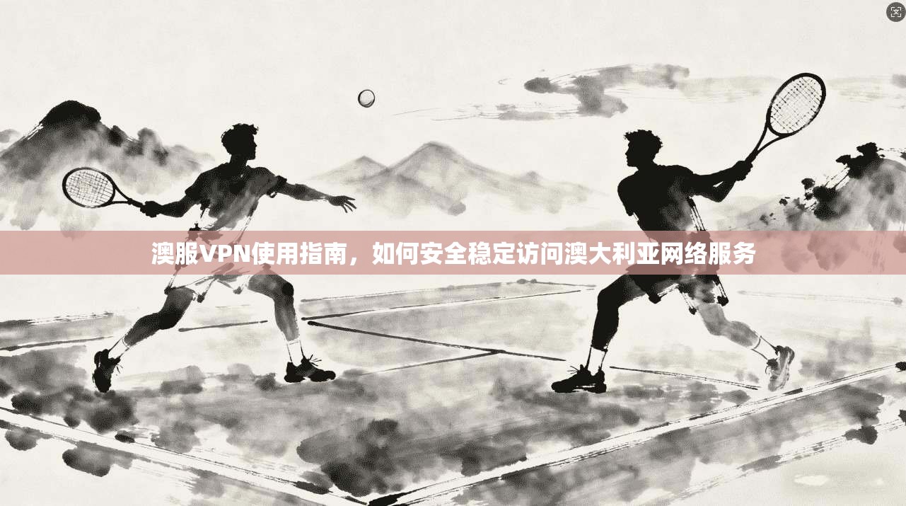 澳服VPN使用指南，如何安全稳定访问澳大利亚网络服务