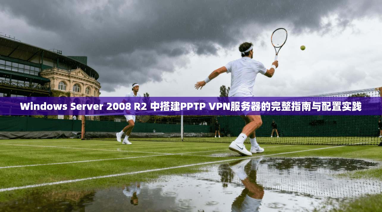 Windows Server 2008 R2 中搭建PPTP VPN服务器的完整指南与配置实践