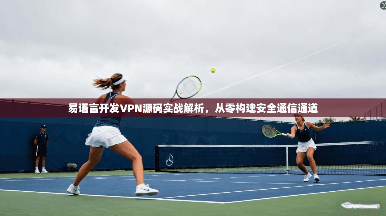 易语言开发VPN源码实战解析，从零构建安全通信通道