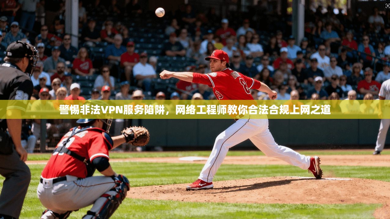 警惕非法VPN服务陷阱,网络工程师教你合法合规上网之道 警惕非法VPN服务陷阱,网络工程师教你合法合规上网之道