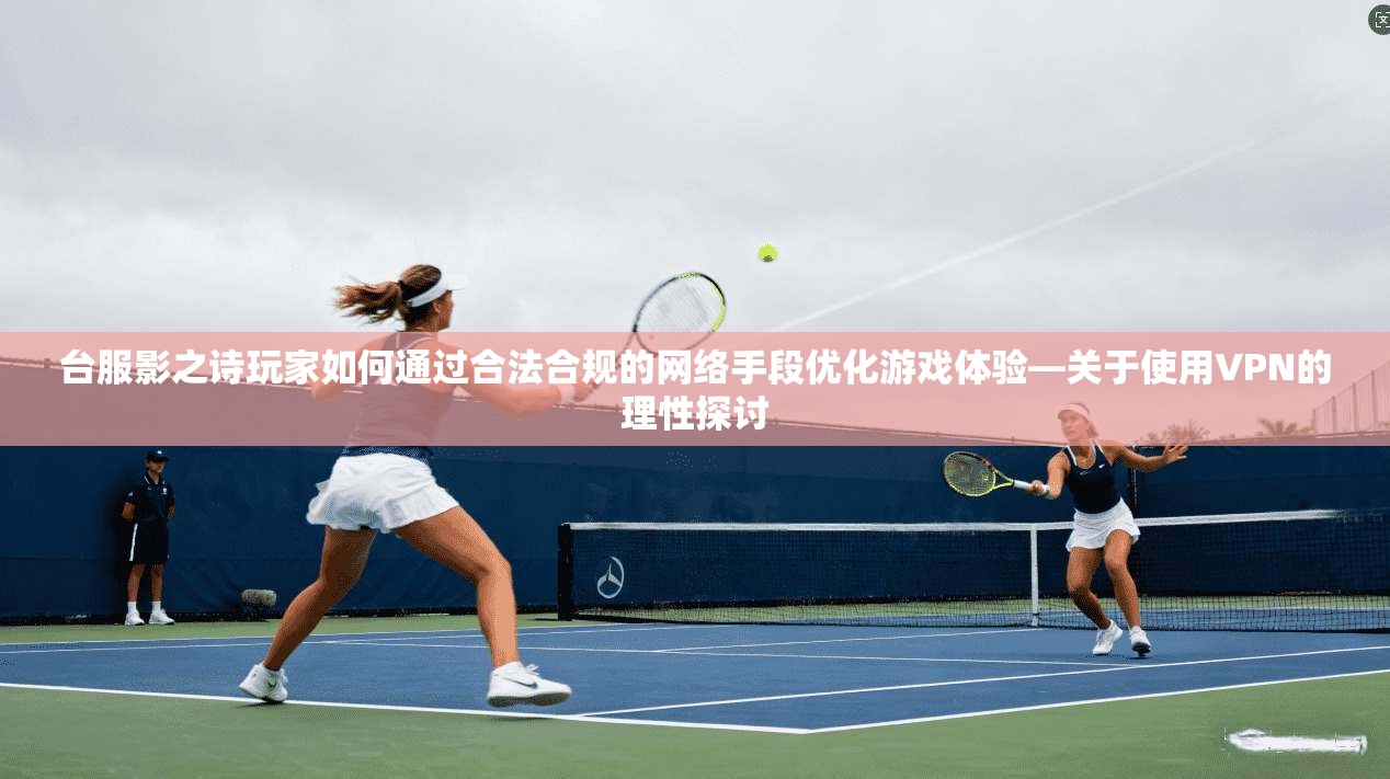 台服影之诗玩家如何通过合法合规的网络手段优化游戏体验—关于使用VPN的理性探讨 台服影之诗玩家如何通过合法合规的网络手段优化游戏体验—关于使用VPN的理性探讨