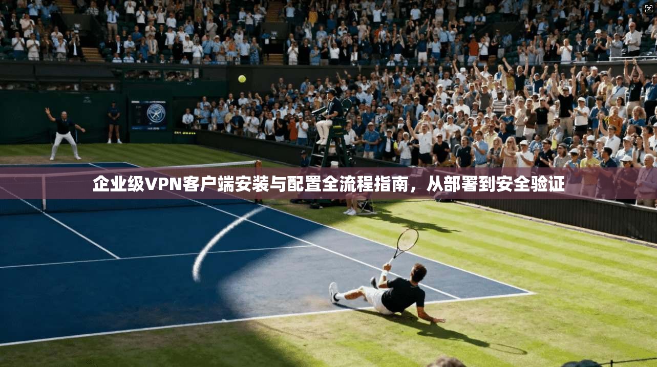 企业级VPN客户端安装与配置全流程指南，从部署到安全验证