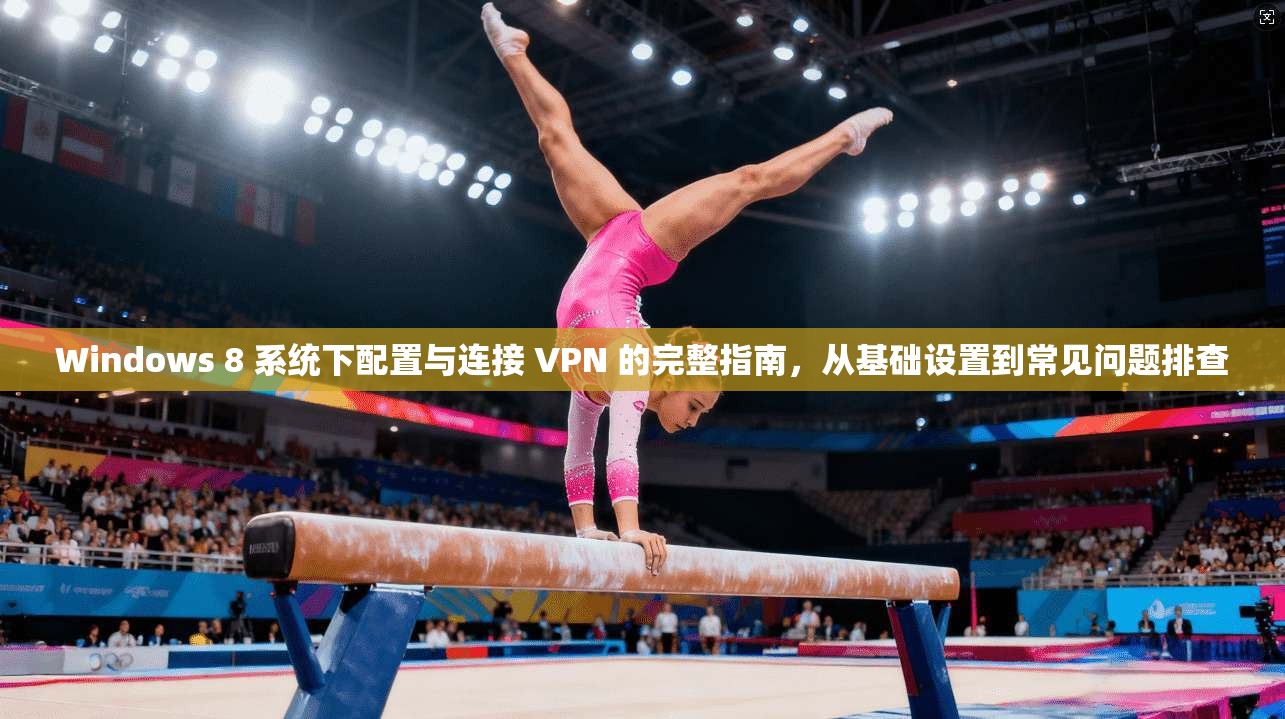 Windows 8 系统下配置与连接 VPN 的完整指南，从基础设置到常见问题排查