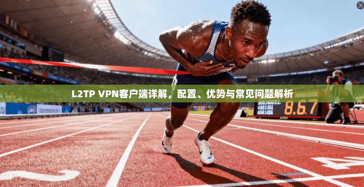 L2TP VPN客户端详解，配置、优势与常见问题解析