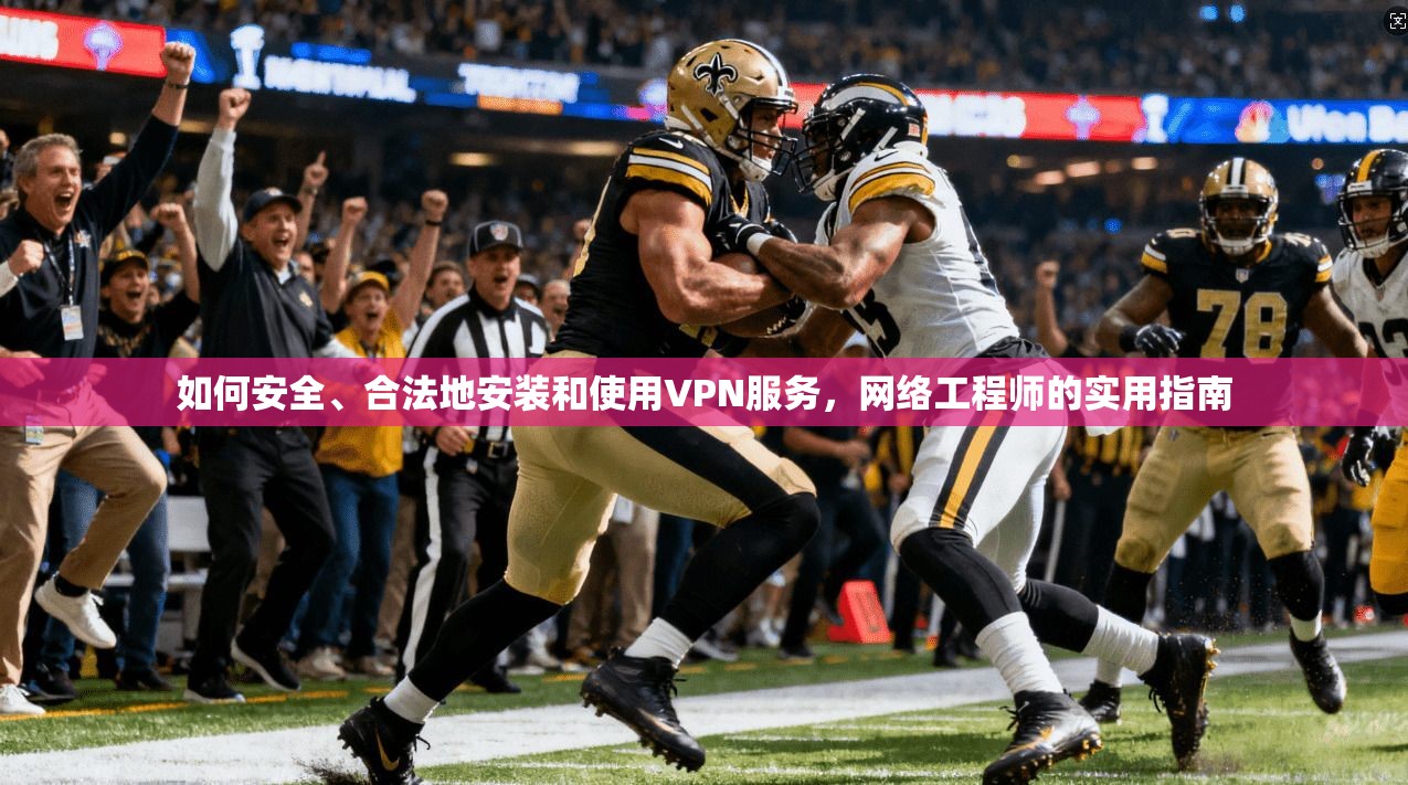如何安全、合法地安装和使用VPN服务，网络工程师的实用指南