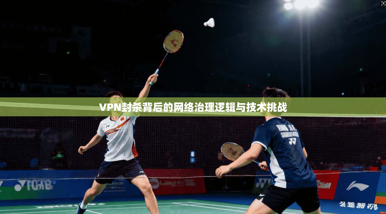VPN封杀背后的网络治理逻辑与技术挑战