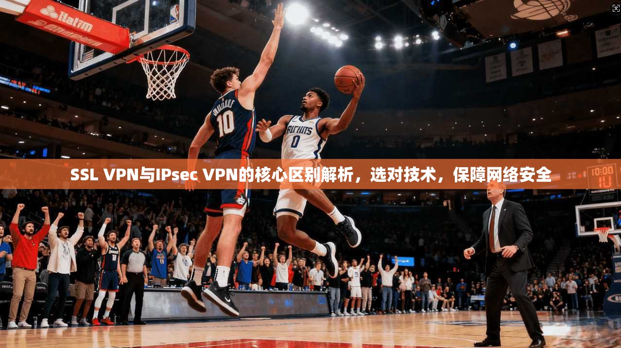 SSL VPN与IPsec VPN的核心区别解析,选对技术,保障网络安全 SSL VPN与IPsec VPN的核心区别解析,选对技术,保障网络安全