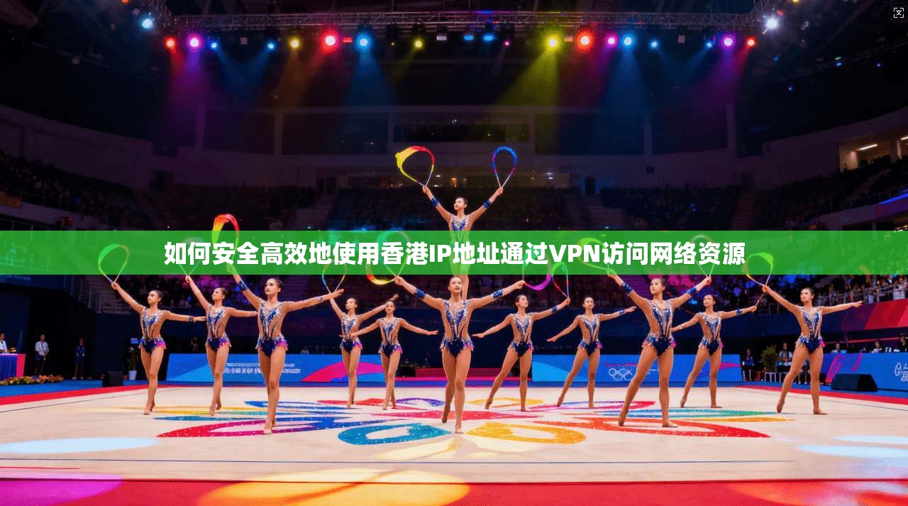 如何安全高效地使用香港IP地址通过VPN访问网络资源