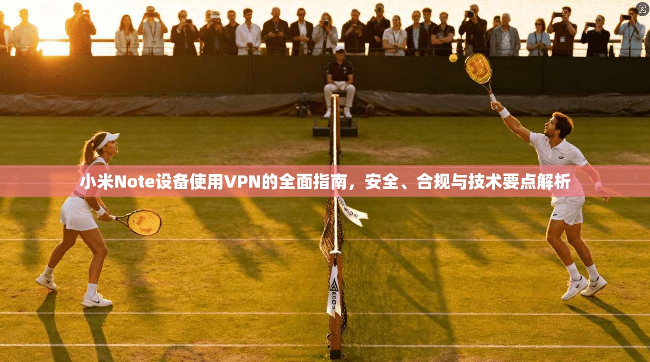 小米Note设备使用VPN的全面指南，安全、合规与技术要点解析