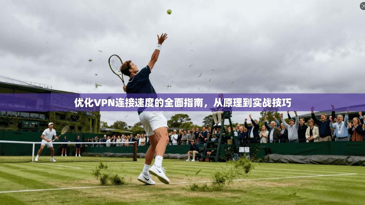 优化VPN连接速度的全面指南,从原理到实战技巧 优化VPN连接速度的全面指南,从原理到实战技巧