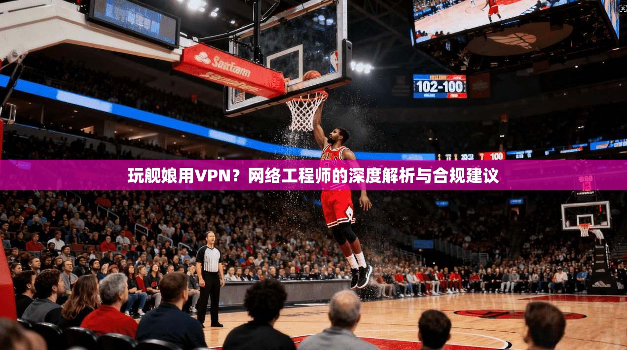 玩舰娘用VPN？网络工程师的深度解析与合规建议
