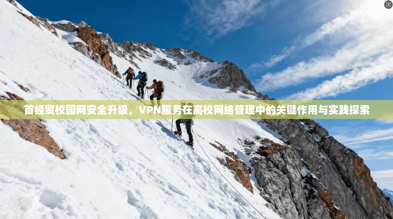 首经贸校园网安全升级，VPN服务在高校网络管理中的关键作用与实践探索