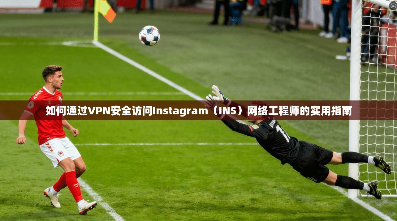 如何通过VPN安全访问Instagram（INS）网络工程师的实用指南