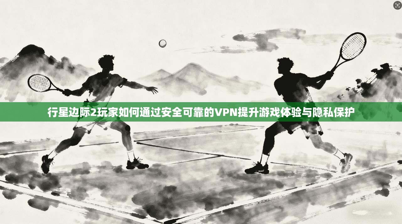 行星边际2玩家如何通过安全可靠的VPN提升游戏体验与隐私保护