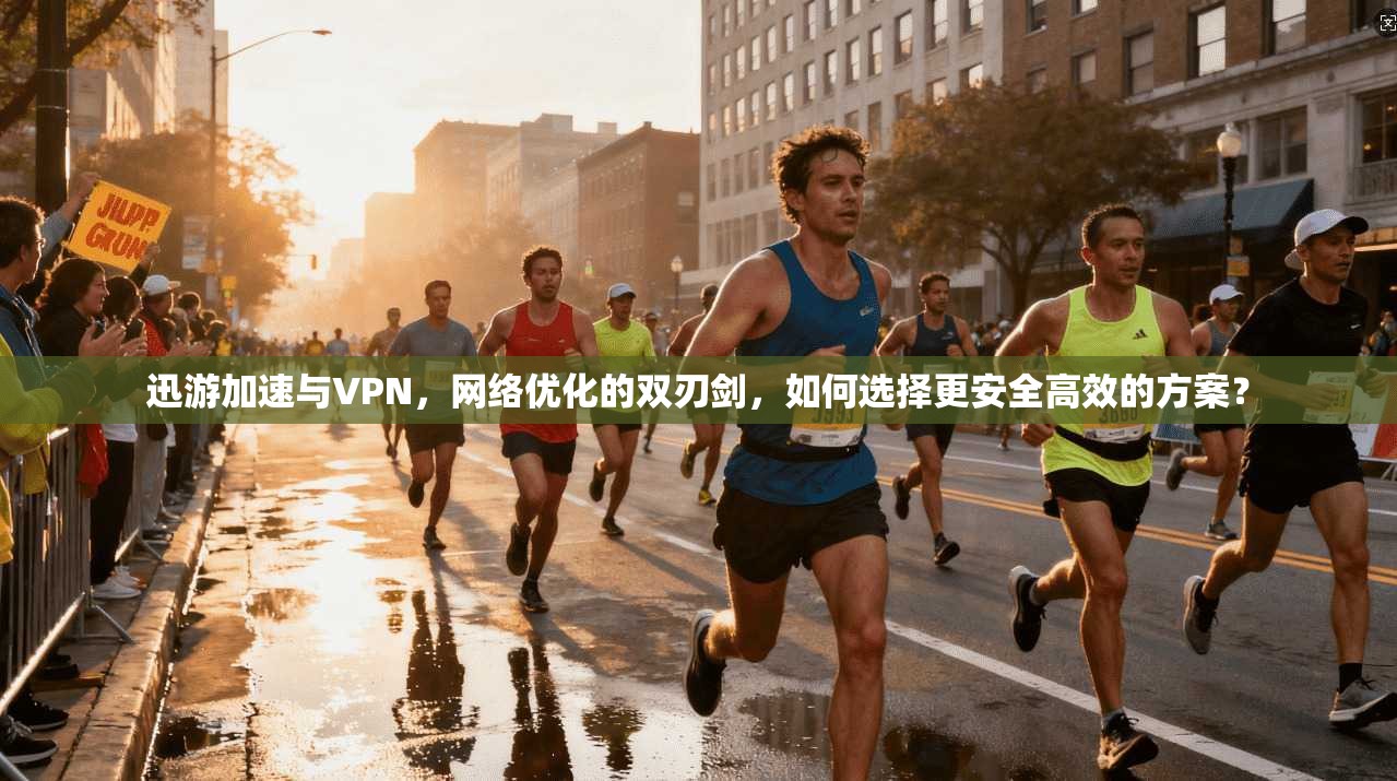 迅游加速与VPN，网络优化的双刃剑，如何选择更安全高效的方案？