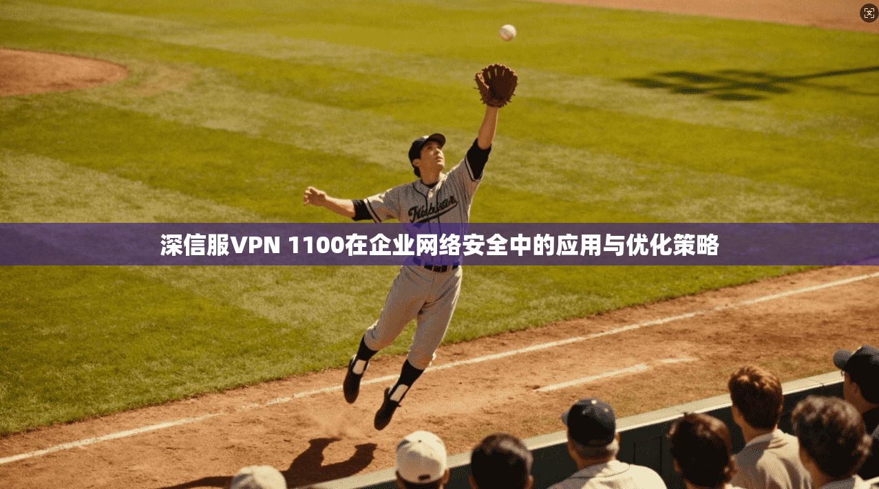 深信服VPN 1100在企业网络安全中的应用与优化策略