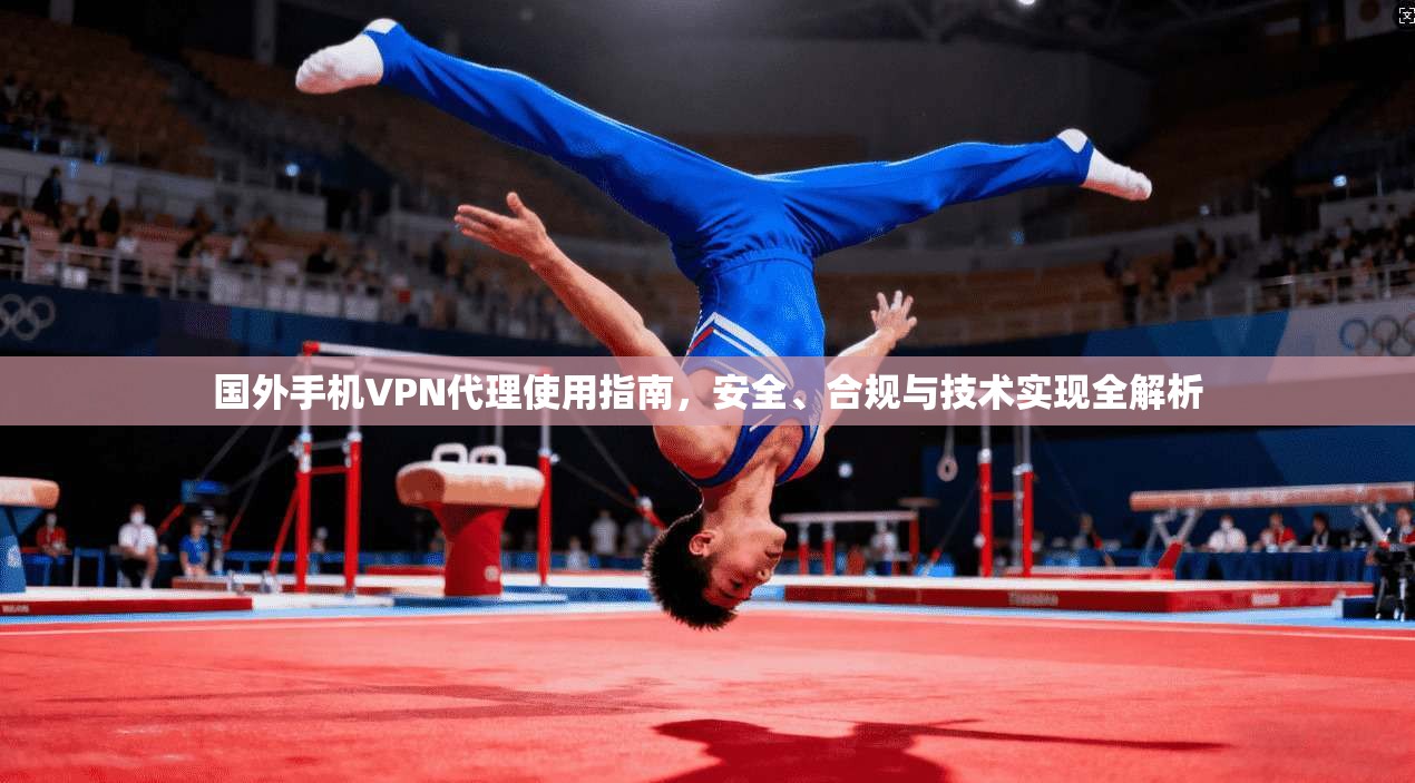 国外手机VPN代理使用指南，安全、合规与技术实现全解析