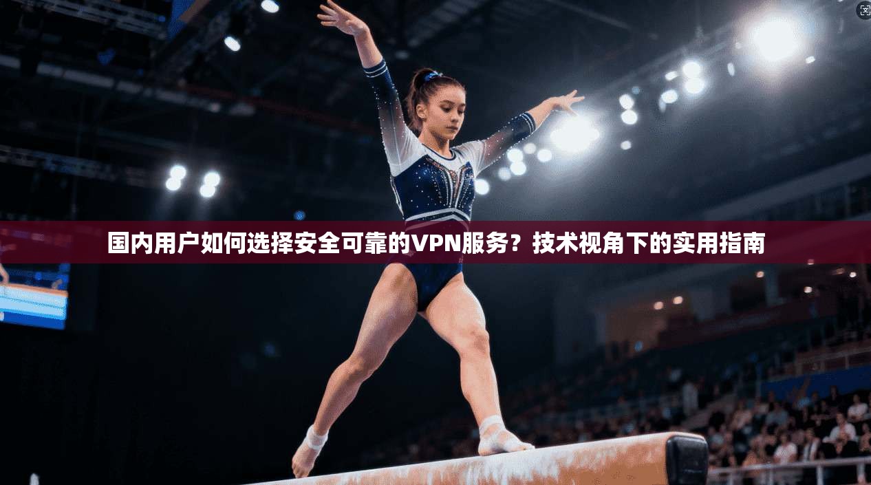 国内用户如何选择安全可靠的VPN服务？技术视角下的实用指南