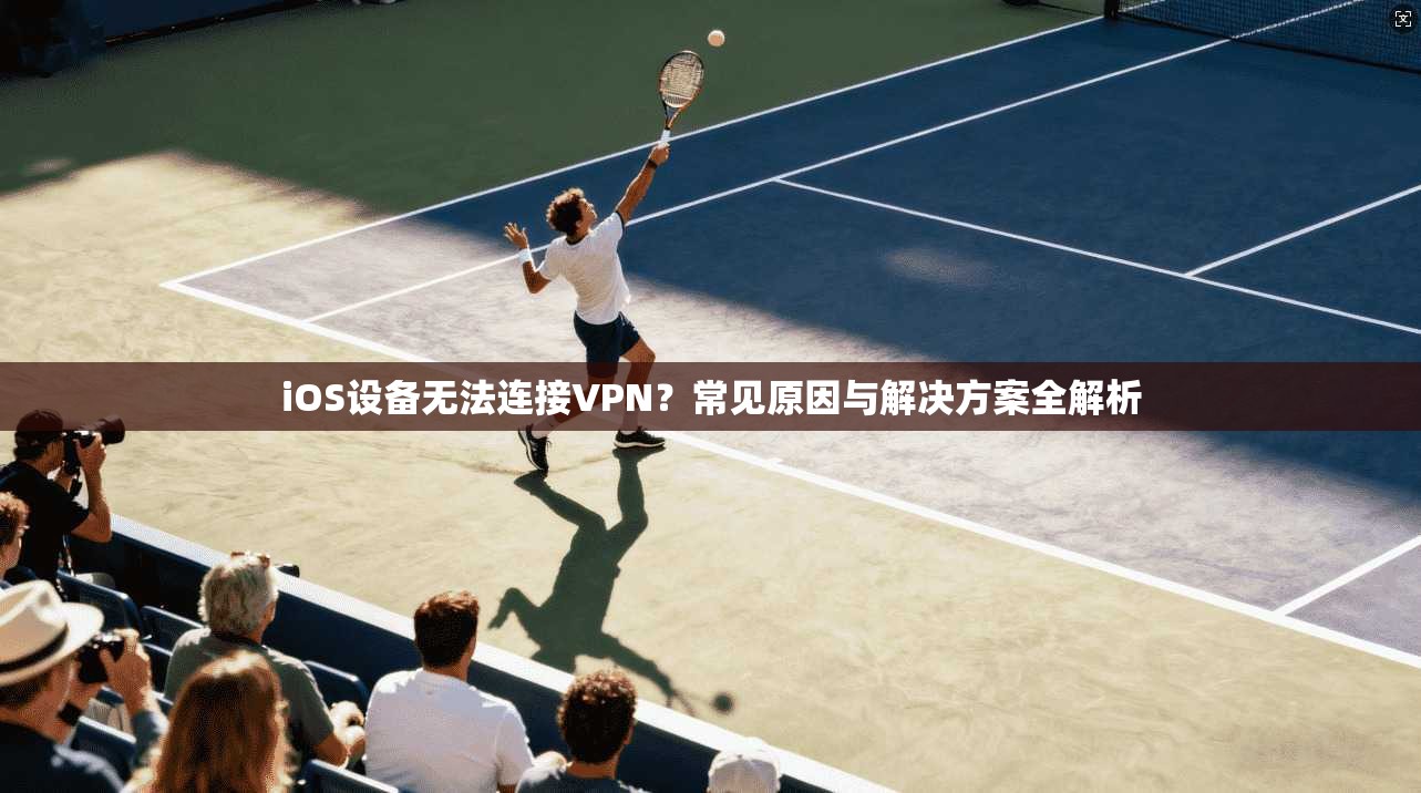 iOS设备无法连接VPN？常见原因与解决方案全解析
