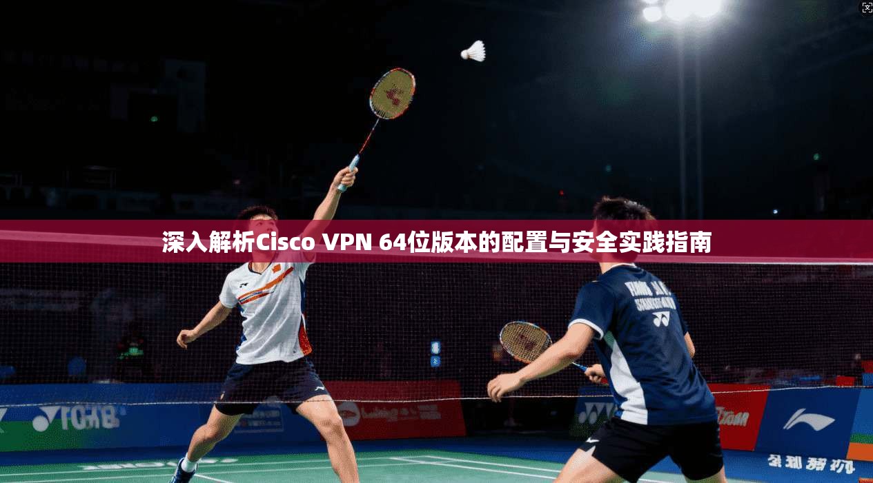 深入解析Cisco VPN 64位版本的配置与安全实践指南