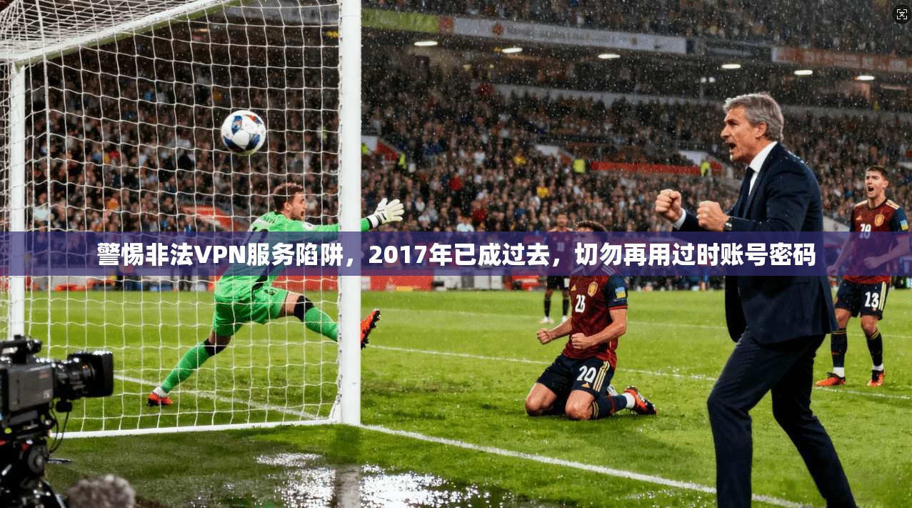 警惕非法VPN服务陷阱，2017年已成过去，切勿再用过时账号密码