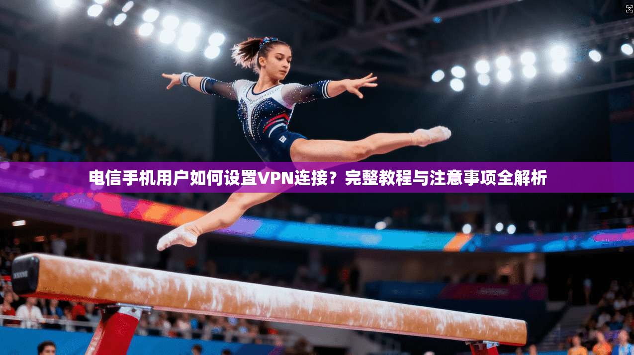 电信手机用户如何设置VPN连接？完整教程与注意事项全解析
