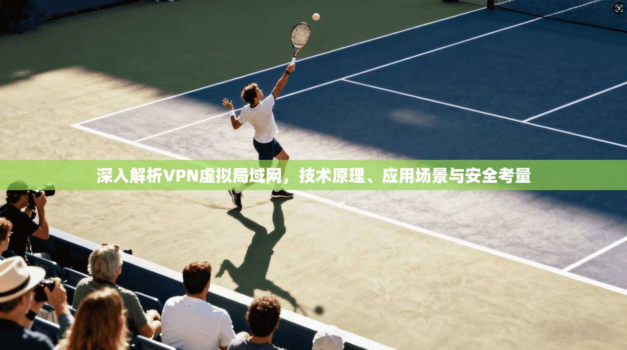 深入解析VPN虚拟局域网，技术原理、应用场景与安全考量