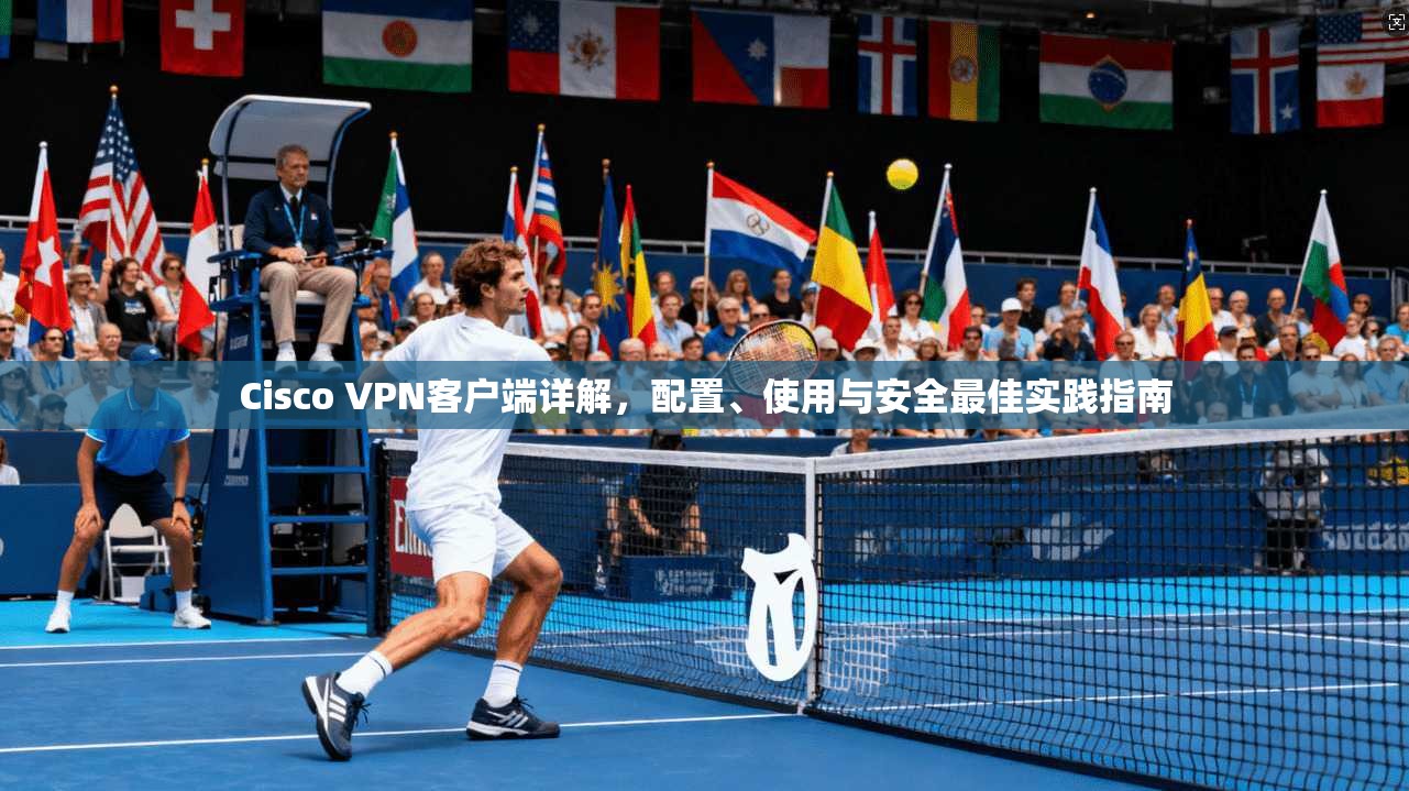 Cisco VPN客户端详解,配置、使用与安全最佳实践指南 Cisco VPN客户端详解,配置、使用与安全最佳实践指南