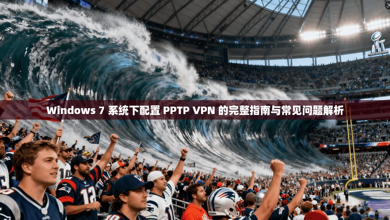 Windows 7 系统下配置 PPTP VPN 的完整指南与常见问题解析