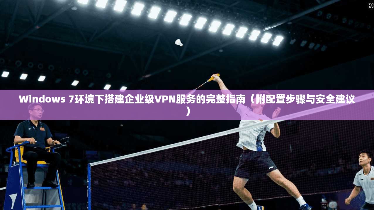 Windows 7环境下搭建企业级VPN服务的完整指南(附配置步骤与安全建议) Windows 7环境下搭建企业级VPN服务的完整指南(附配置步骤与安全建议)