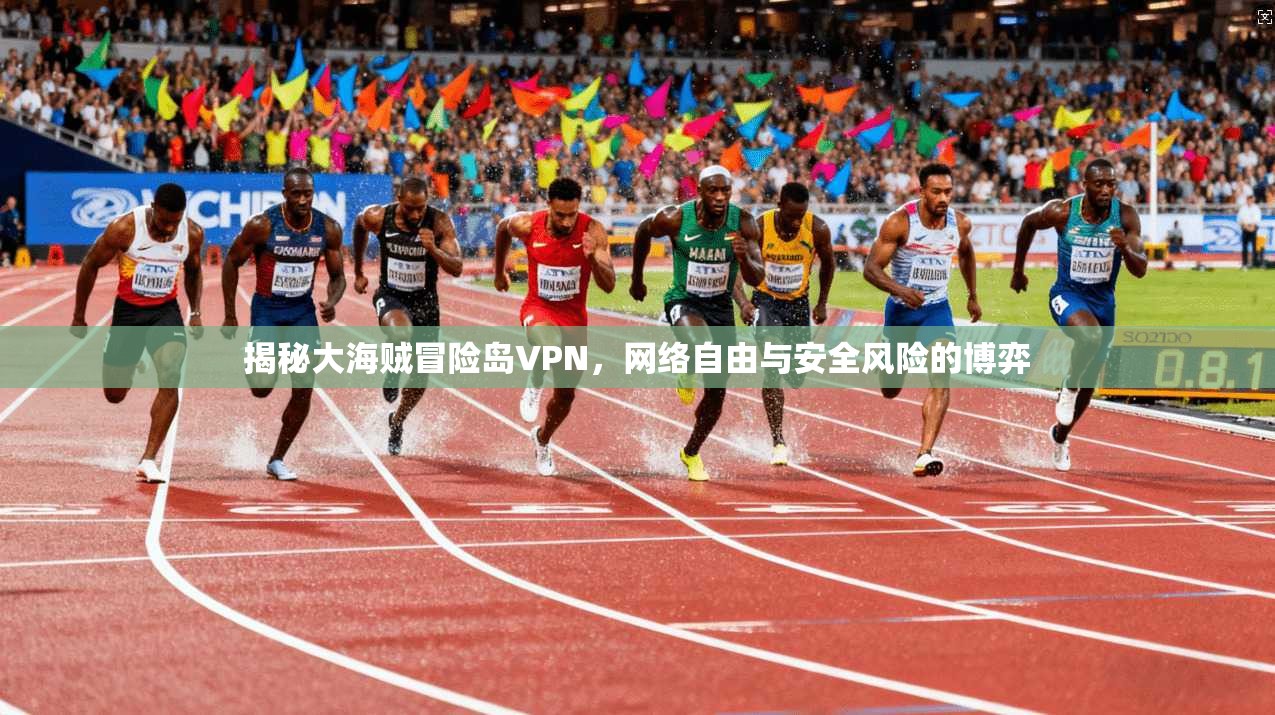 揭秘大海贼冒险岛VPN，网络自由与安全风险的博弈