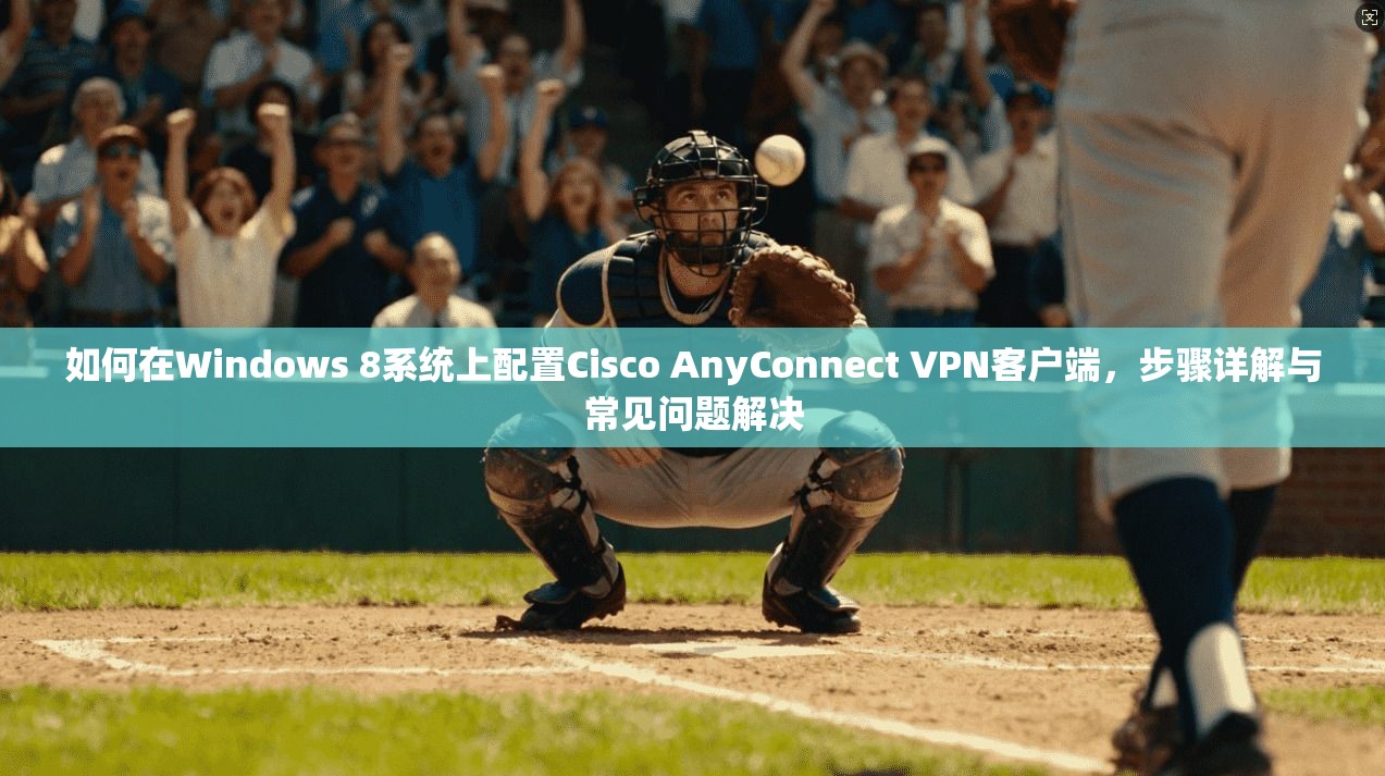 如何在Windows 8系统上配置Cisco AnyConnect VPN客户端，步骤详解与常见问题解决