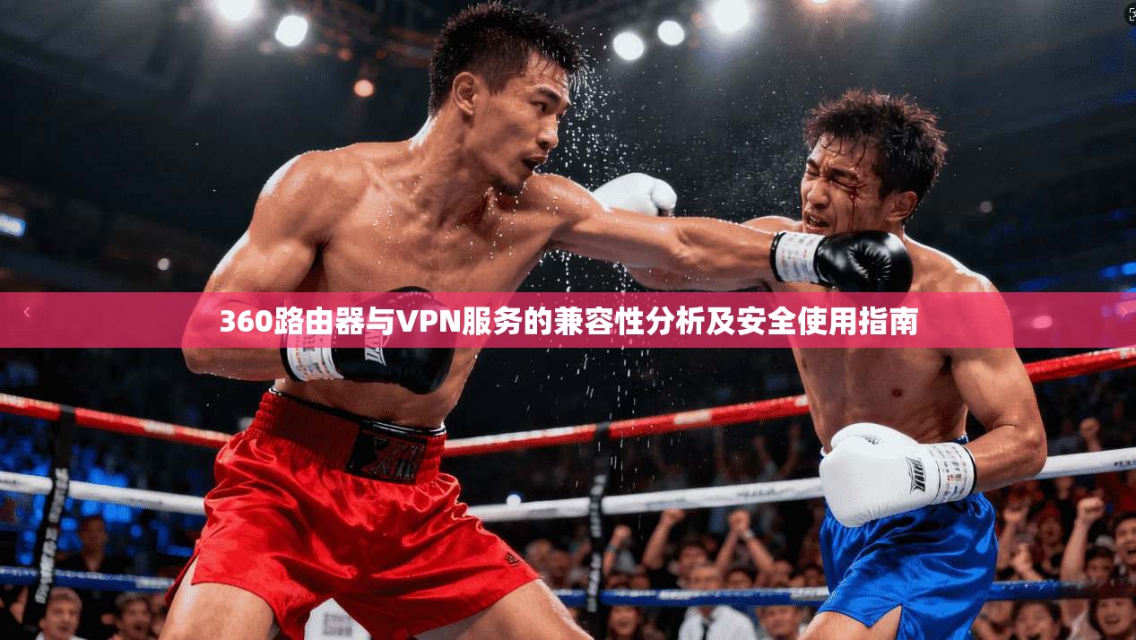 360路由器与VPN服务的兼容性分析及安全使用指南