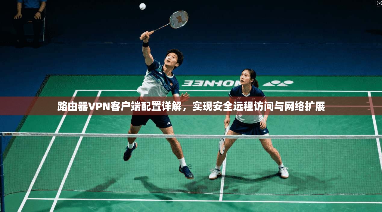 路由器VPN客户端配置详解，实现安全远程访问与网络扩展